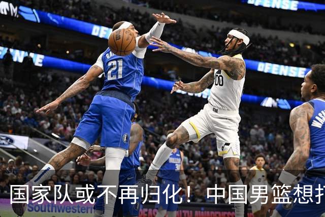 国家队或不再归化！中国男篮想打进28年奥运会，只能依靠李凯尔？